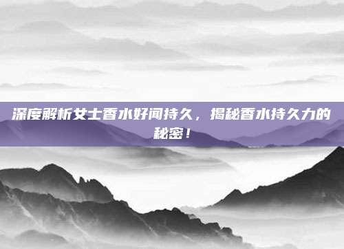 深度解析女士香水好闻持久,揭秘香水持久力的秘密!