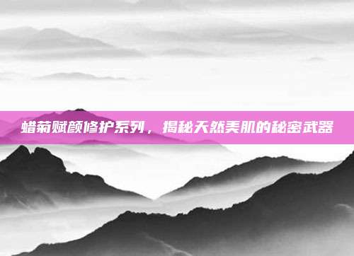 蜡菊赋颜修护系列,揭秘天然美肌的秘密武器