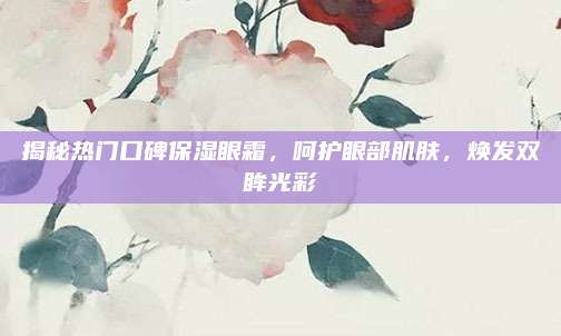 揭秘热门口碑保湿眼霜,呵护眼部肌肤,焕发双眸光彩