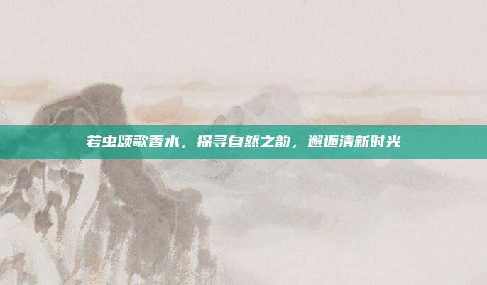若虫颂歌香水，探寻自然之韵，邂逅清新时光