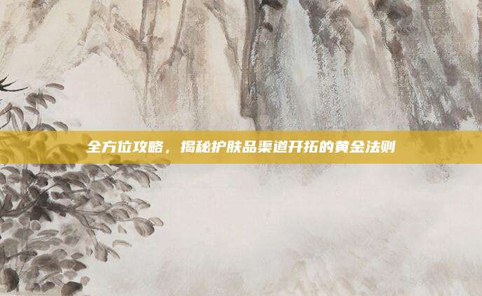 全方位攻略，揭秘护肤品渠道开拓的黄金法则