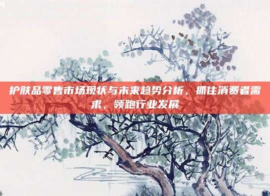 护肤品零售市场现状与未来趋势分析，抓住消费者需求，领跑行业发展