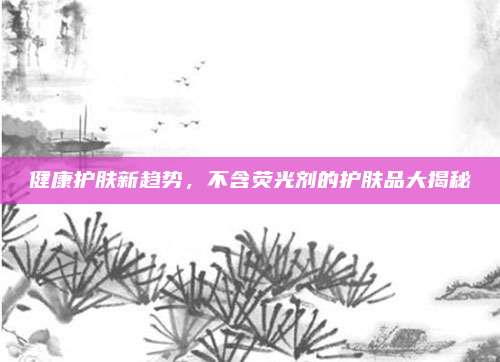 健康护肤新趋势,不含荧光剂的护肤品大揭秘