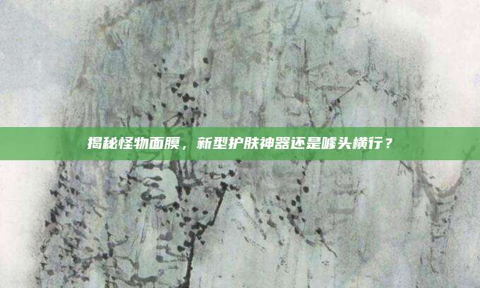 揭秘怪物面膜，新型护肤神器还是噱头横行？