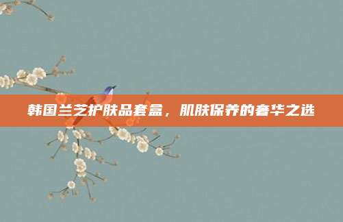 韩国兰芝护肤品套盒,肌肤保养的奢华之选