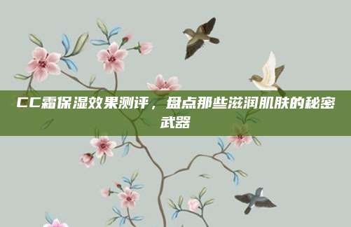 CC霜保湿效果测评，盘点那些滋润肌肤的秘密武器