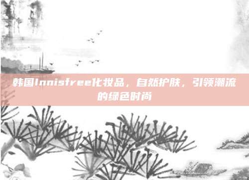 韩国Innisfree化妆品，自然护肤，引领潮流的绿色时尚