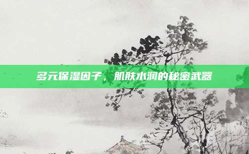 多元保湿因子，肌肤水润的秘密武器