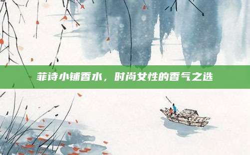 菲诗小铺香水,时尚女性的香气之选