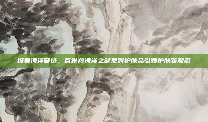 探索海洋奇迹，百雀羚海洋之谜系列护肤品引领护肤新潮流