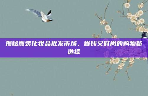 揭秘散装化妆品批发市场，省钱又时尚的购物新选择