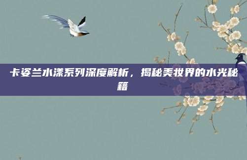 卡姿兰水漾系列深度解析,揭秘美妆界的水光秘籍