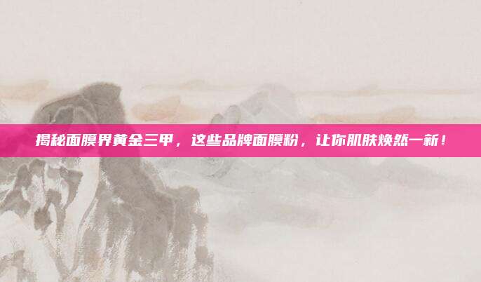 揭秘面膜界黄金三甲，这些品牌面膜粉，让你肌肤焕然一新！
