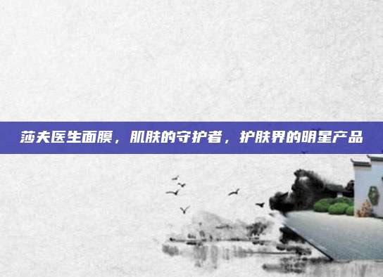 莎夫医生面膜，肌肤的守护者，护肤界的明星产品