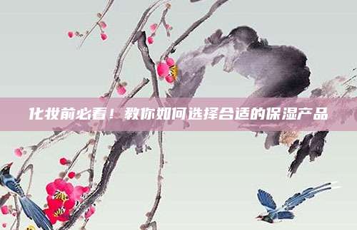 化妆前必看!教你如何选择合适的保湿产品
