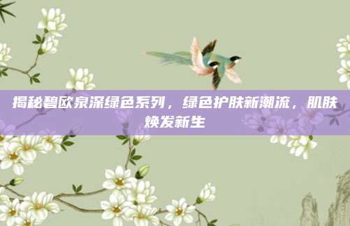 揭秘碧欧泉深绿色系列，绿色护肤新潮流，肌肤焕发新生