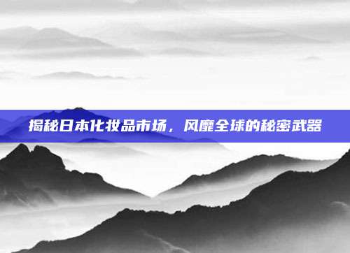 揭秘日本化妆品市场，风靡全球的秘密武器