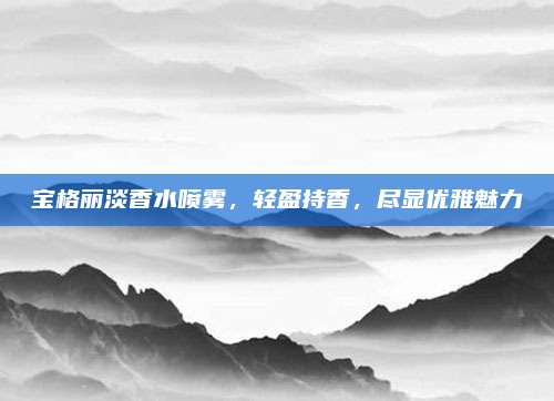宝格丽淡香水喷雾，轻盈持香，尽显优雅魅力