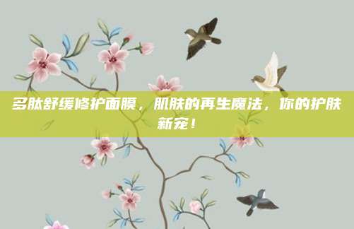 多肽舒缓修护面膜，肌肤的再生魔法，你的护肤新宠！