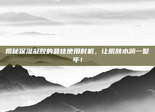 揭秘保湿凝胶的最佳使用时机，让肌肤水润一整年！