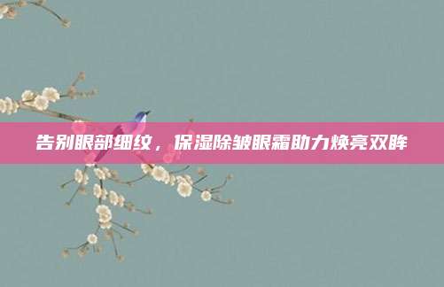 告别眼部细纹,保湿除皱眼霜助力焕亮双眸