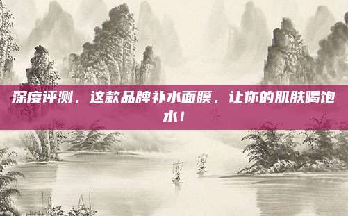 深度评测,这款品牌补水面膜,让你的肌肤喝饱水!