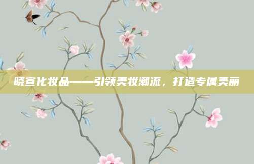 晓宣化妆品——引领美妆潮流,打造专属美丽
