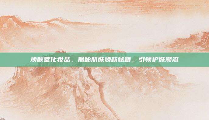焕颜堂化妆品，揭秘肌肤焕新秘籍，引领护肤潮流
