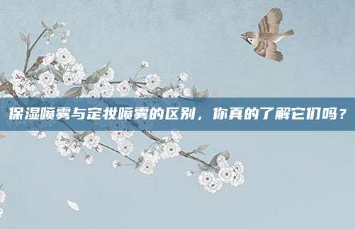 保湿喷雾与定妆喷雾的区别,你真的了解它们吗?