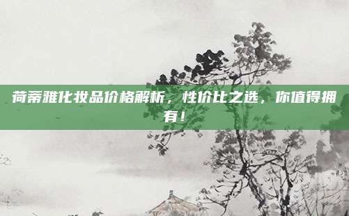 荷蒂雅化妆品价格解析,性价比之选,你值得拥有!