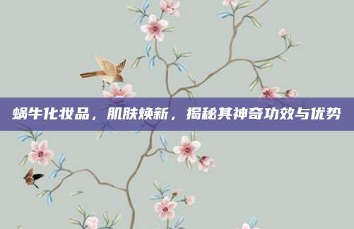 蜗牛化妆品，肌肤焕新，揭秘其神奇功效与优势