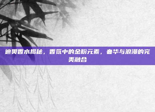 迪奥香水揭秘，香氛中的金粉元素，奢华与浪漫的完美融合