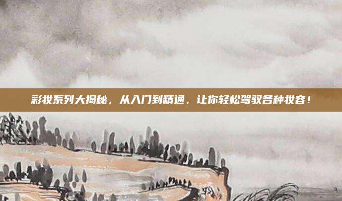 彩妆系列大揭秘，从入门到精通，让你轻松驾驭各种妆容！