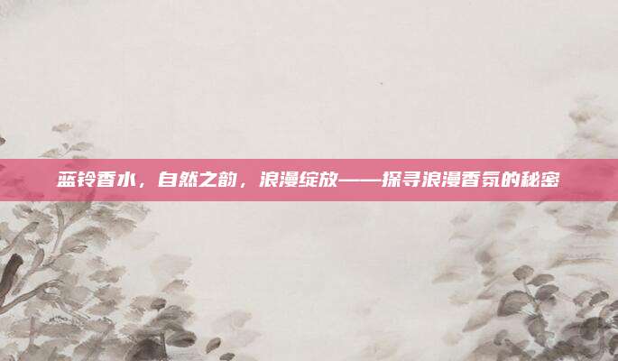蓝铃香水,自然之韵,浪漫绽放——探寻浪漫香氛的秘密