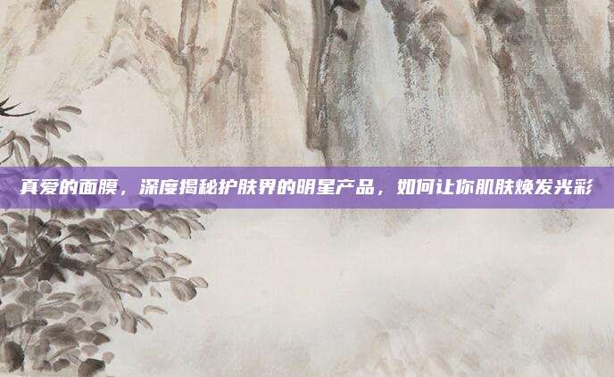 真爱的面膜，深度揭秘护肤界的明星产品，如何让你肌肤焕发光彩