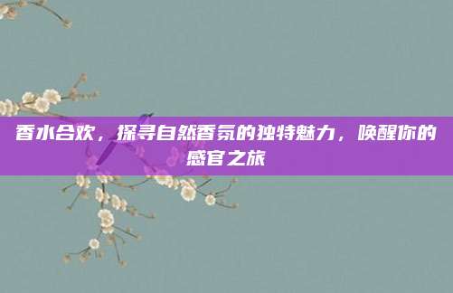 香水合欢，探寻自然香氛的独特魅力，唤醒你的感官之旅