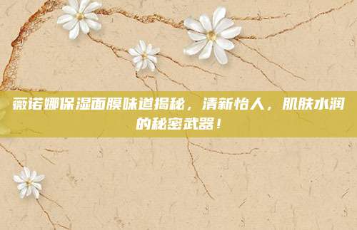 薇诺娜保湿面膜味道揭秘,清新怡人,肌肤水润的秘密武器!