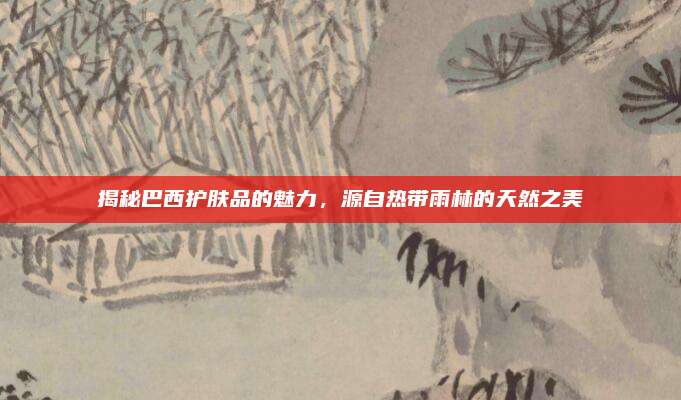 揭秘巴西护肤品的魅力,源自热带雨林的天然之美