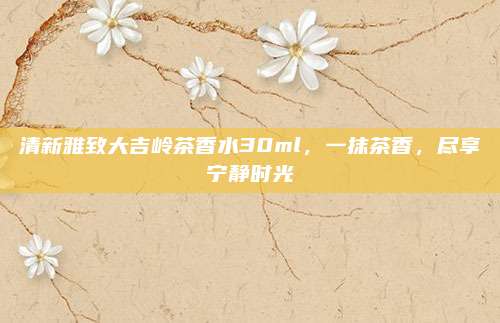清新雅致大吉岭茶香水30ml,一抹茶香,尽享宁静时光