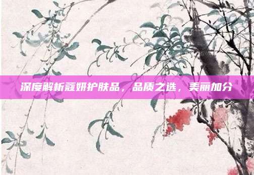 深度解析蔻妍护肤品,品质之选,美丽加分