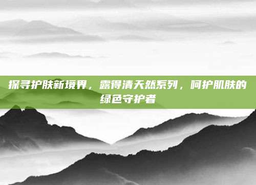 探寻护肤新境界,露得清天然系列,呵护肌肤的绿色守护者