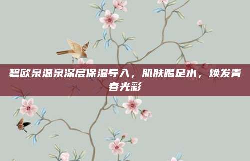 碧欧泉温泉深层保湿导入，肌肤喝足水，焕发青春光彩