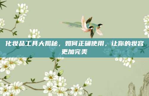 化妆品工具大揭秘,如何正确使用,让你的妆容更加完美