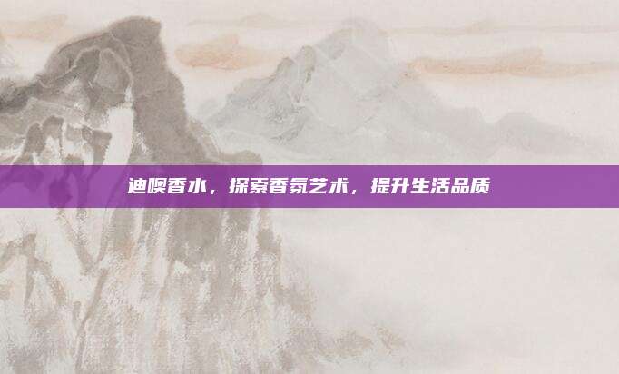 迪噢香水，探索香氛艺术，提升生活品质