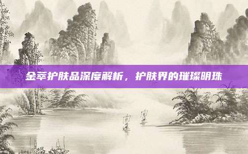 金萃护肤品深度解析，护肤界的璀璨明珠