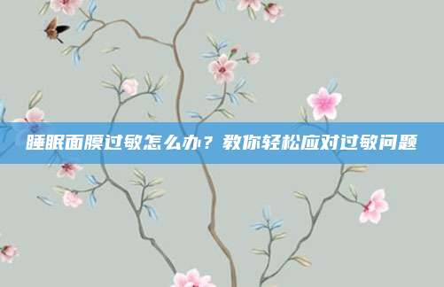 睡眠面膜过敏怎么办？教你轻松应对过敏问题