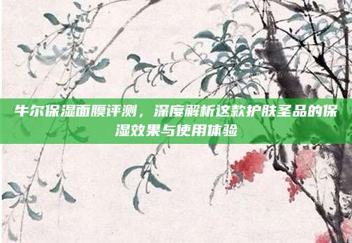 牛尔保湿面膜评测，深度解析这款护肤圣品的保湿效果与使用体验