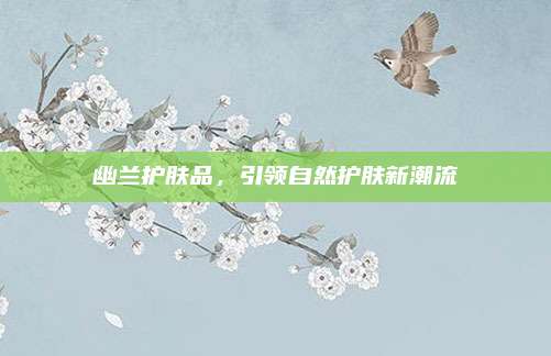 幽兰护肤品,引领自然护肤新潮流