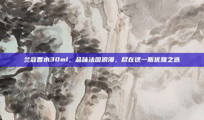兰蔻香水30ml,品味法国浪漫,尽在这一瓶优雅之选
