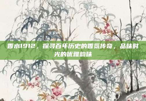 香水1912，探寻百年历史的香氛传奇，品味时光的优雅韵味